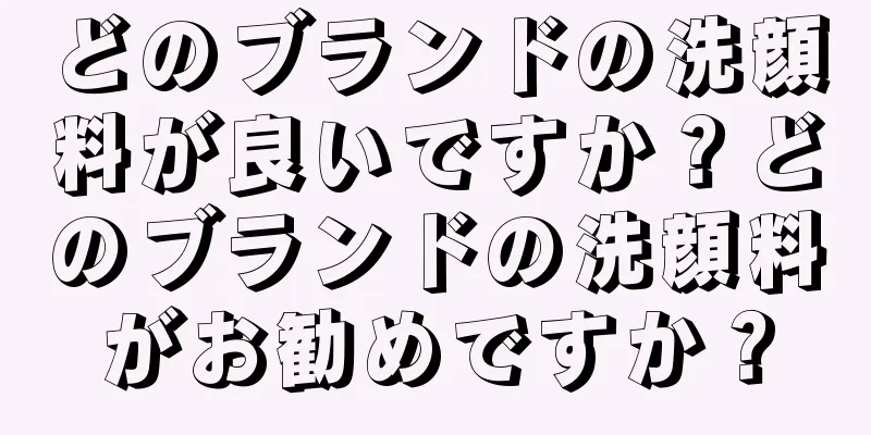 どのブランドの洗顔料が良いですか？どのブランドの洗顔料がお勧めですか？