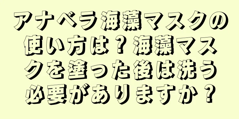 アナベラ海藻マスクの使い方は？海藻マスクを塗った後は洗う必要がありますか？