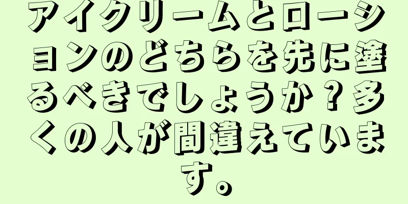 アイクリームとローションのどちらを先に塗るべきでしょうか？多くの人が間違えています。