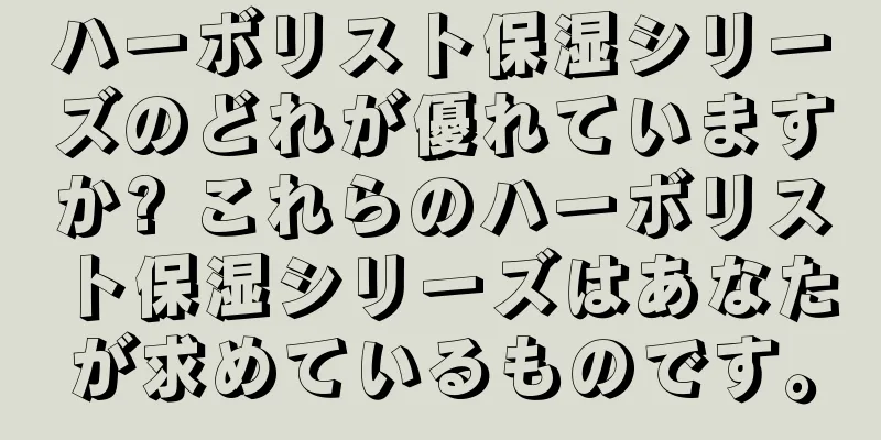 ハーボリスト保湿シリーズのどれが優れていますか? これらのハーボリスト保湿シリーズはあなたが求めているものです。