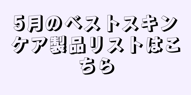 5月のベストスキンケア製品リストはこちら