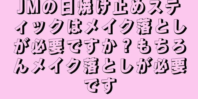 JMの日焼け止めスティックはメイク落としが必要ですか？もちろんメイク落としが必要です