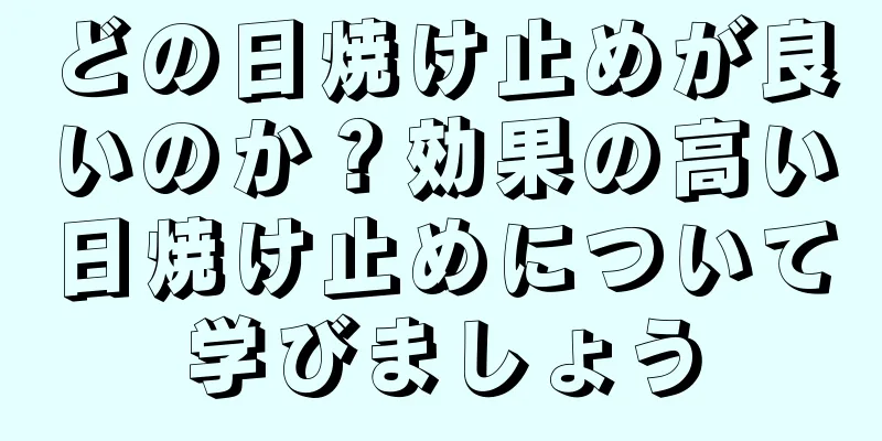 どの日焼け止めが良いのか？効果の高い日焼け止めについて学びましょう