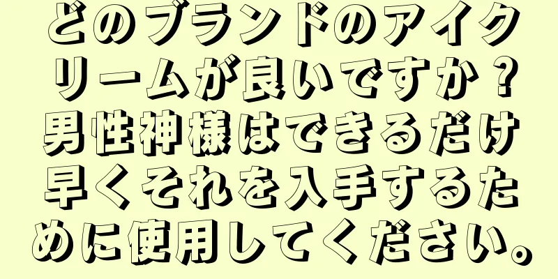 どのブランドのアイクリームが良いですか？男性神様はできるだけ早くそれを入手するために使用してください。