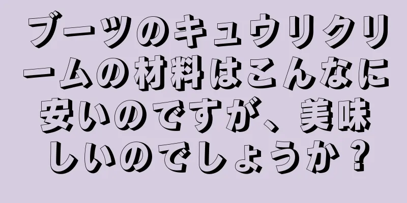 ブーツのキュウリクリームの材料はこんなに安いのですが、美味しいのでしょうか？