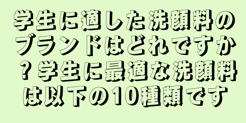 学生に適した洗顔料のブランドはどれですか？学生に最適な洗顔料は以下の10種類です