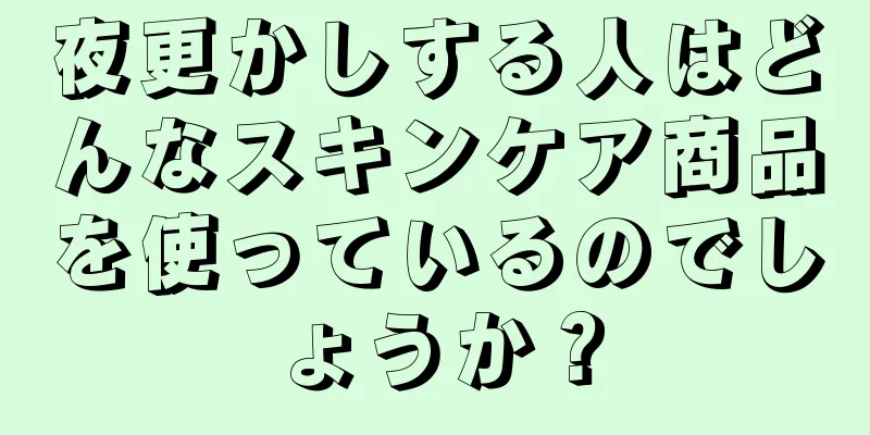 夜更かしする人はどんなスキンケア商品を使っているのでしょうか？