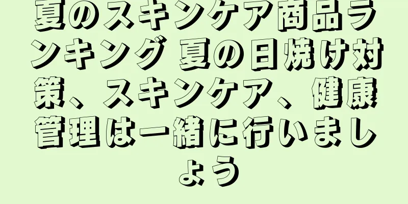 夏のスキンケア商品ランキング 夏の日焼け対策、スキンケア、健康管理は一緒に行いましょう