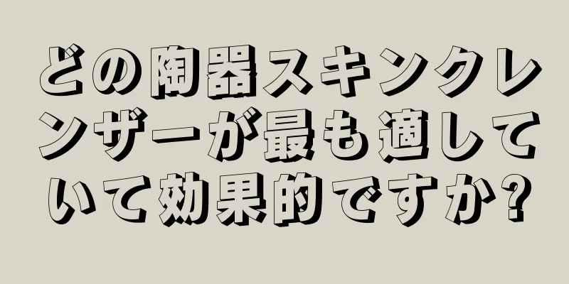 どの陶器スキンクレンザーが最も適していて効果的ですか?