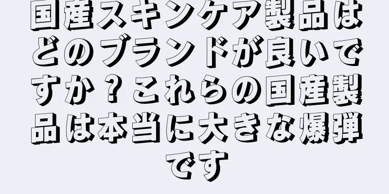 国産スキンケア製品はどのブランドが良いですか？これらの国産製品は本当に大きな爆弾です