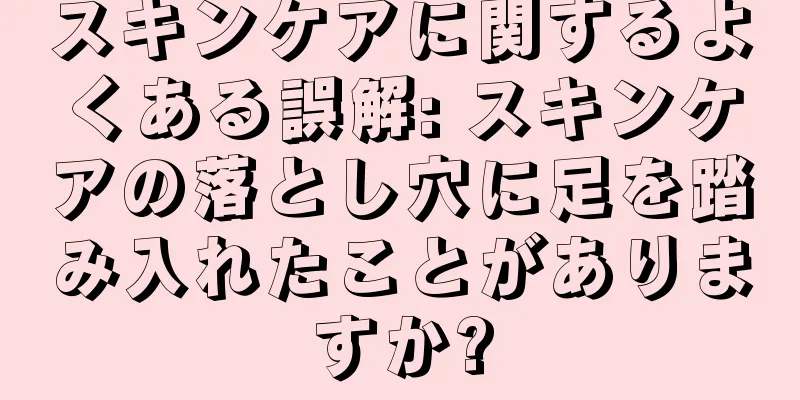 スキンケアに関するよくある誤解: スキンケアの落とし穴に足を踏み入れたことがありますか?