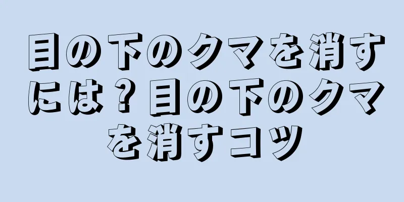 目の下のクマを消すには？目の下のクマを消すコツ