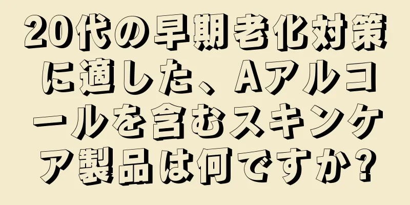 20代の早期老化対策に適した、Aアルコールを含むスキンケア製品は何ですか?