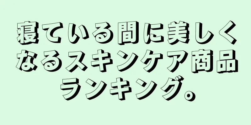 寝ている間に美しくなるスキンケア商品ランキング。