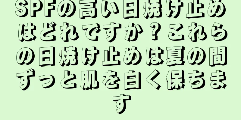 SPFの高い日焼け止めはどれですか？これらの日焼け止めは夏の間ずっと肌を白く保ちます