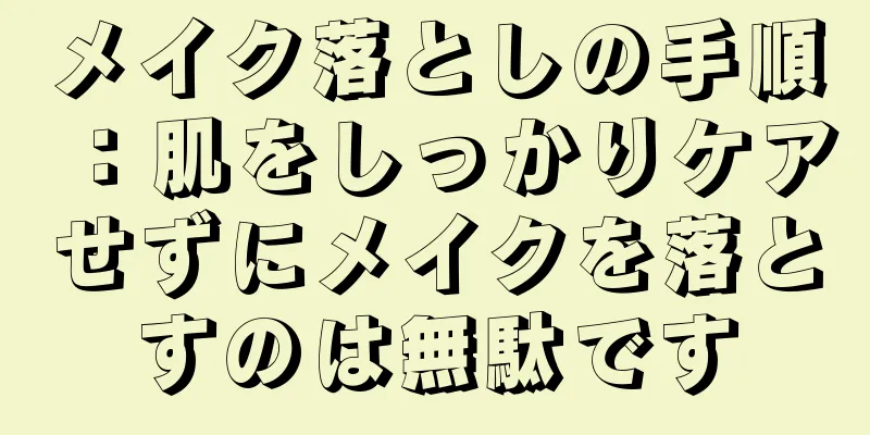 メイク落としの手順：肌をしっかりケアせずにメイクを落とすのは無駄です