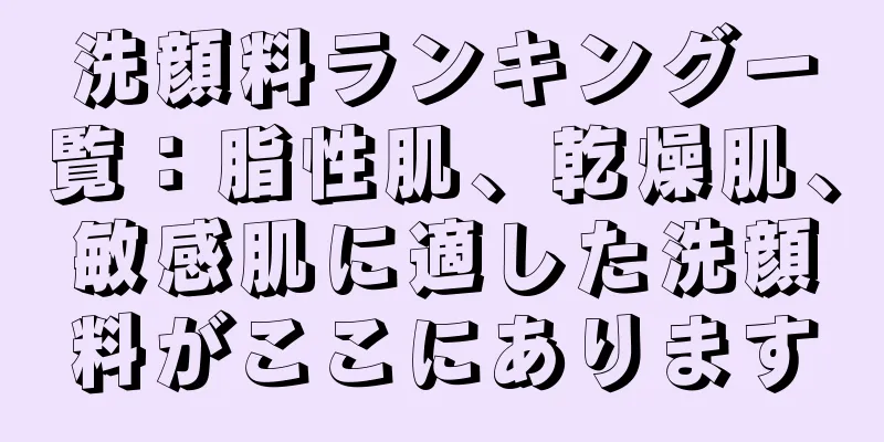 洗顔料ランキング一覧：脂性肌、乾燥肌、敏感肌に適した洗顔料がここにあります