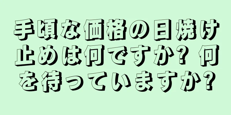 手頃な価格の日焼け止めは何ですか? 何を待っていますか?