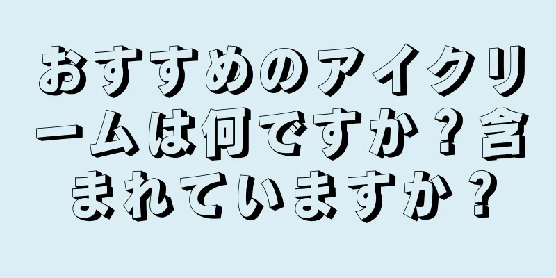 おすすめのアイクリームは何ですか？含まれていますか？