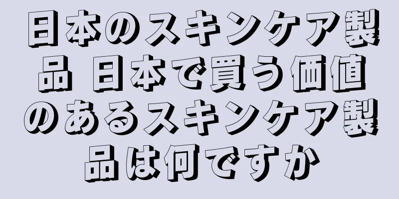 日本のスキンケア製品 日本で買う価値のあるスキンケア製品は何ですか