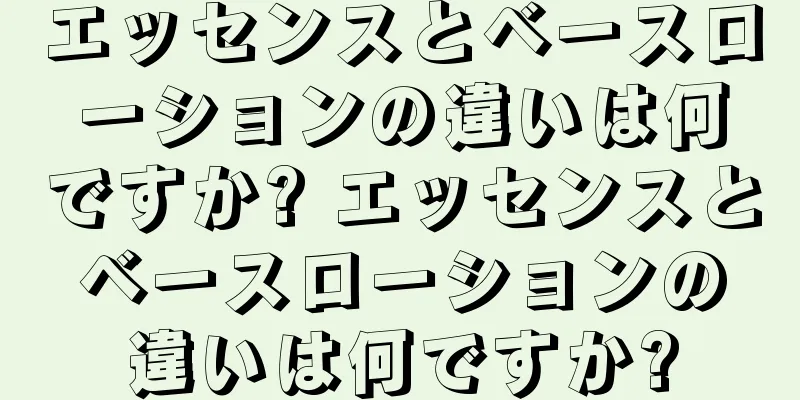 エッセンスとベースローションの違いは何ですか? エッセンスとベースローションの違いは何ですか?