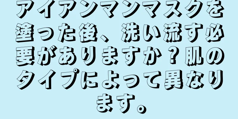 アイアンマンマスクを塗った後、洗い流す必要がありますか？肌のタイプによって異なります。