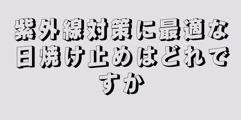 紫外線対策に最適な日焼け止めはどれですか