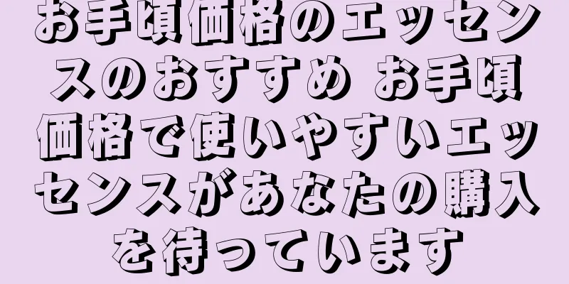 お手頃価格のエッセンスのおすすめ お手頃価格で使いやすいエッセンスがあなたの購入を待っています