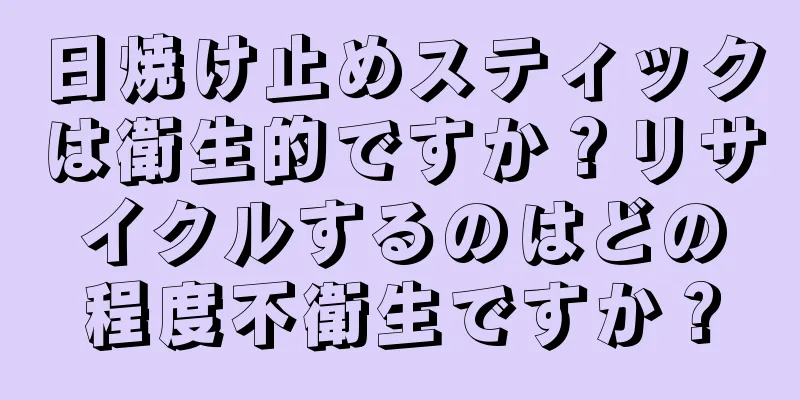 日焼け止めスティックは衛生的ですか？リサイクルするのはどの程度不衛生ですか？