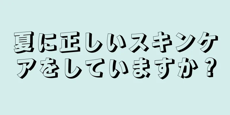 夏に正しいスキンケアをしていますか？