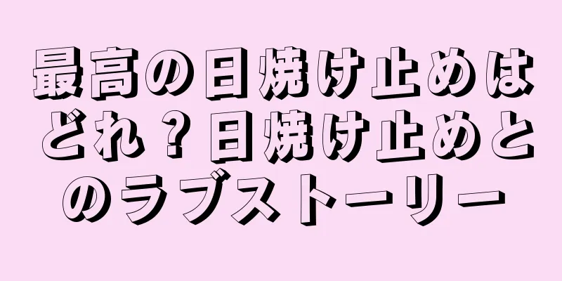 最高の日焼け止めはどれ？日焼け止めとのラブストーリー