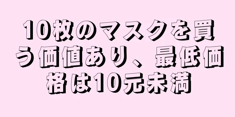 10枚のマスクを買う価値あり、最低価格は10元未満