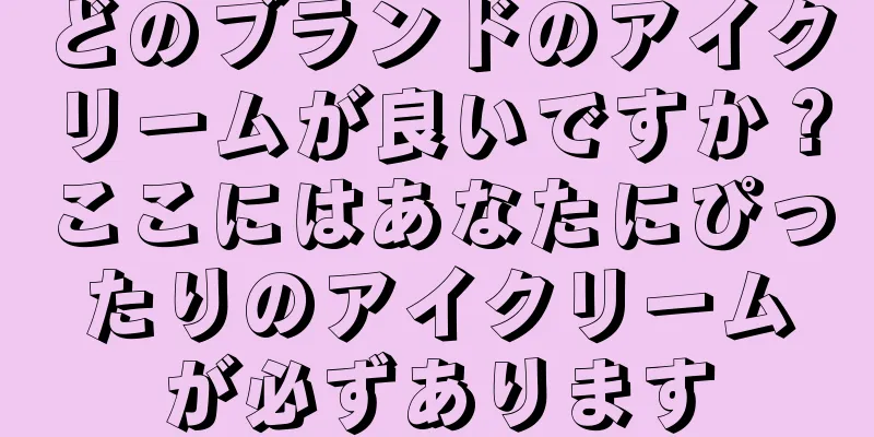 どのブランドのアイクリームが良いですか？ここにはあなたにぴったりのアイクリームが必ずあります