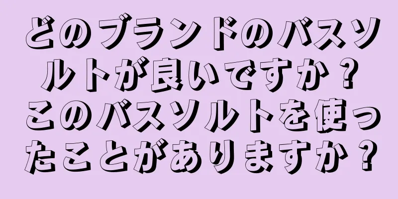 どのブランドのバスソルトが良いですか？このバスソルトを使ったことがありますか？