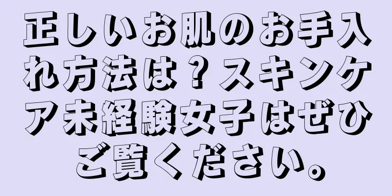 正しいお肌のお手入れ方法は？スキンケア未経験女子はぜひご覧ください。