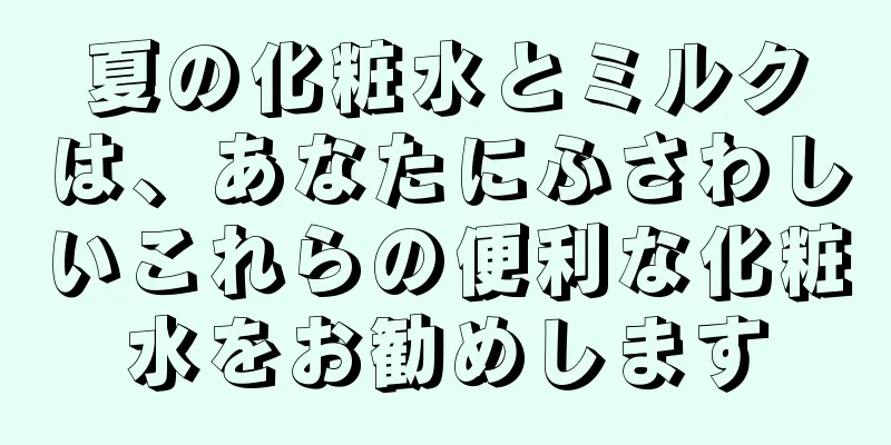 夏の化粧水とミルクは、あなたにふさわしいこれらの便利な化粧水をお勧めします