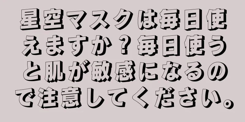 星空マスクは毎日使えますか？毎日使うと肌が敏感になるので注意してください。