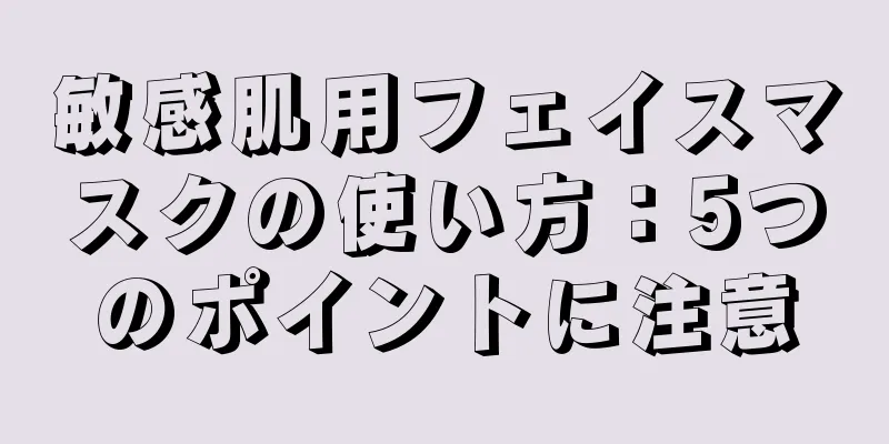 敏感肌用フェイスマスクの使い方：5つのポイントに注意