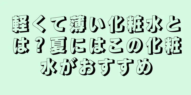 軽くて薄い化粧水とは？夏にはこの化粧水がおすすめ