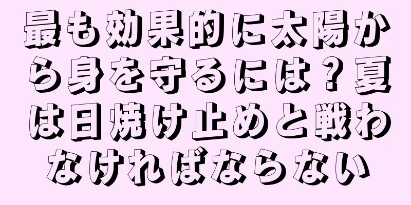 最も効果的に太陽から身を守るには？夏は日焼け止めと戦わなければならない