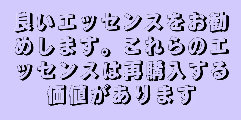 良いエッセンスをお勧めします。これらのエッセンスは再購入する価値があります