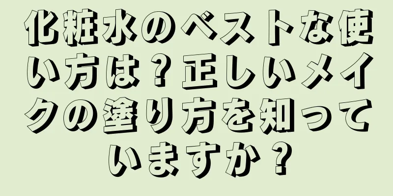 化粧水のベストな使い方は？正しいメイクの塗り方を知っていますか？