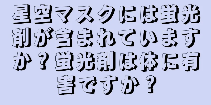 星空マスクには蛍光剤が含まれていますか？蛍光剤は体に有害ですか？