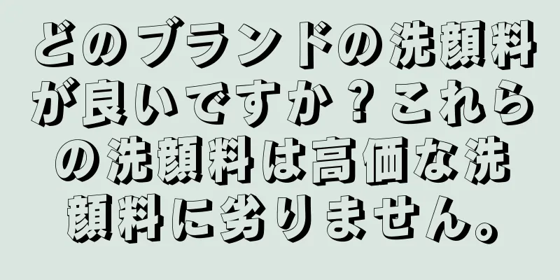 どのブランドの洗顔料が良いですか？これらの洗顔料は高価な洗顔料に劣りません。