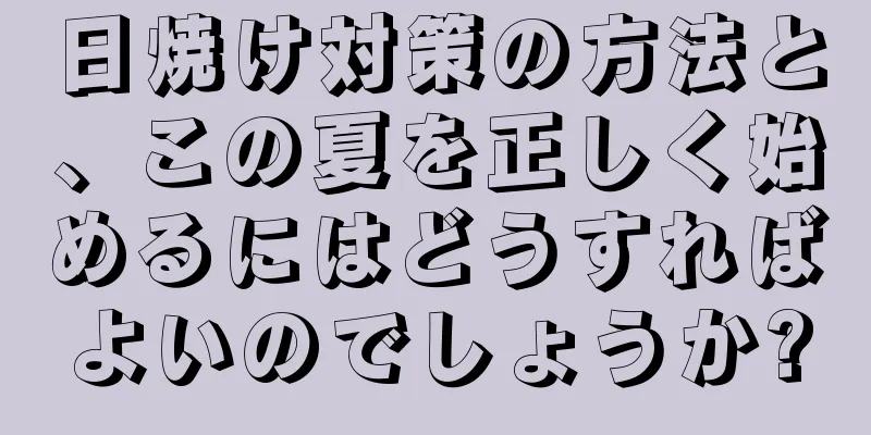 日焼け対策の方法と、この夏を正しく始めるにはどうすればよいのでしょうか?