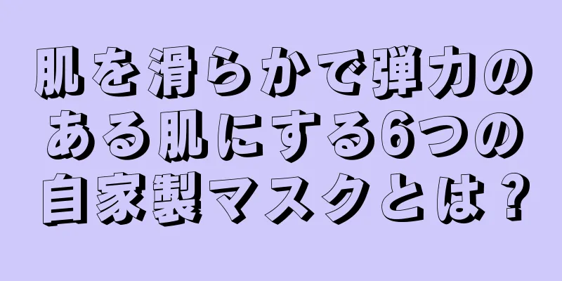 肌を滑らかで弾力のある肌にする6つの自家製マスクとは？