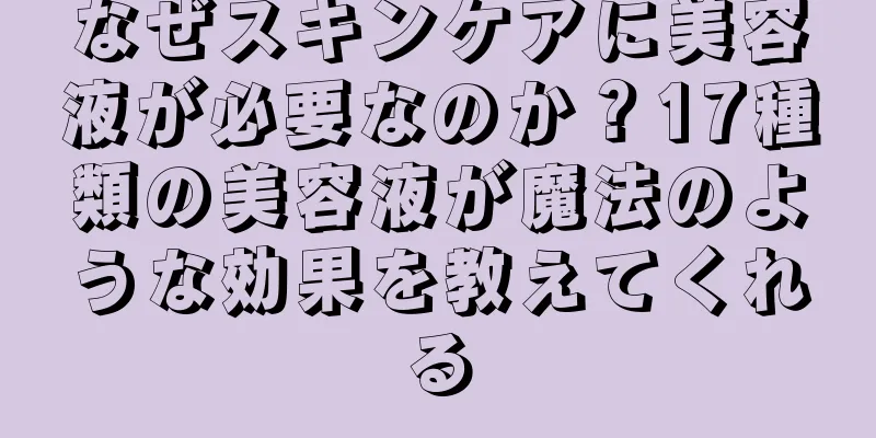 なぜスキンケアに美容液が必要なのか？17種類の美容液が魔法のような効果を教えてくれる