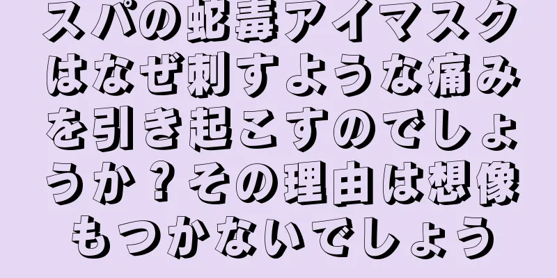 スパの蛇毒アイマスクはなぜ刺すような痛みを引き起こすのでしょうか？その理由は想像もつかないでしょう