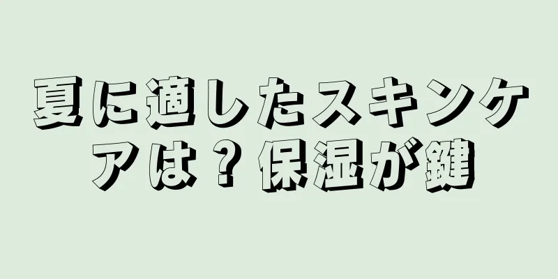 夏に適したスキンケアは？保湿が鍵