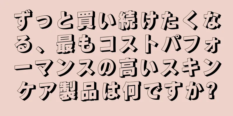 ずっと買い続けたくなる、最もコストパフォーマンスの高いスキンケア製品は何ですか?